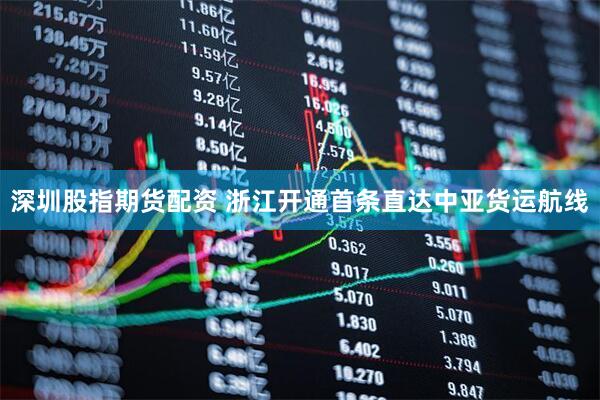 深圳股指期货配资 浙江开通首条直达中亚货运航线