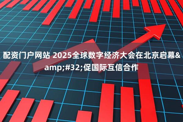 配资门户网站 2025全球数字经济大会在北京启幕 促国际互信合作