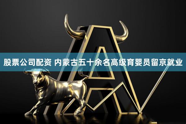股票公司配资 内蒙古五十余名高级育婴员留京就业