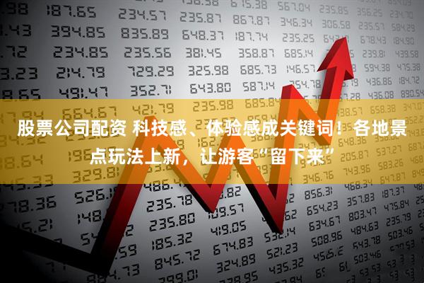 股票公司配资 科技感、体验感成关键词！各地景点玩法上新，让游客“留下来”