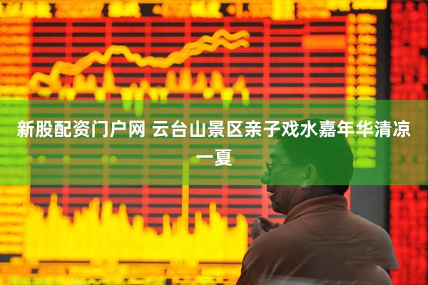 新股配资门户网 云台山景区亲子戏水嘉年华清凉一夏