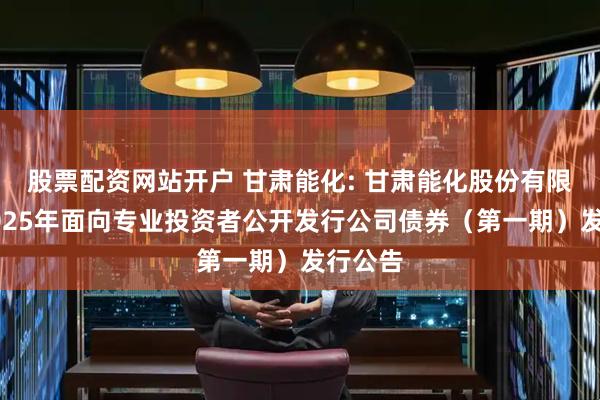 股票配资网站开户 甘肃能化: 甘肃能化股份有限公司2025年面向专业投资者公开发行公司债券（第一期）发行公告