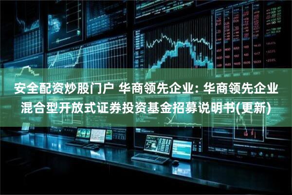 安全配资炒股门户 华商领先企业: 华商领先企业混合型开放式证券投资基金招募说明书(更新)