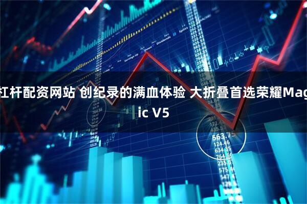 杠杆配资网站 创纪录的满血体验 大折叠首选荣耀Magic V5