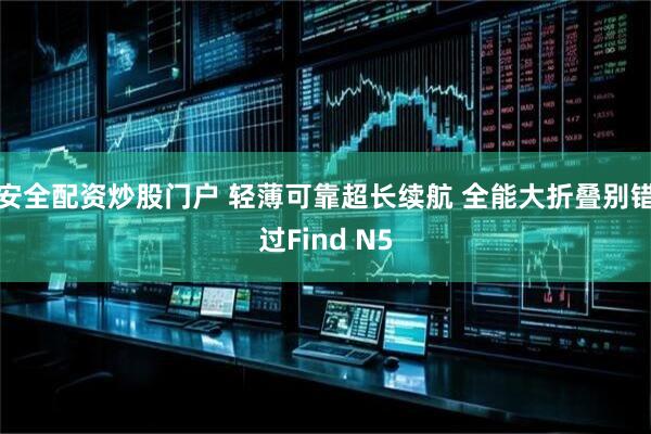 安全配资炒股门户 轻薄可靠超长续航 全能大折叠别错过Find N5