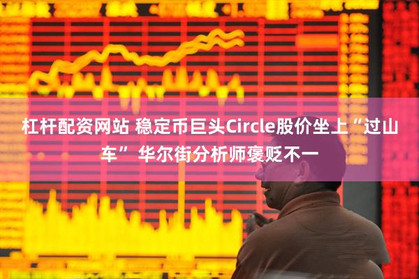 杠杆配资网站 稳定币巨头Circle股价坐上“过山车” 华尔街分析师褒贬不一