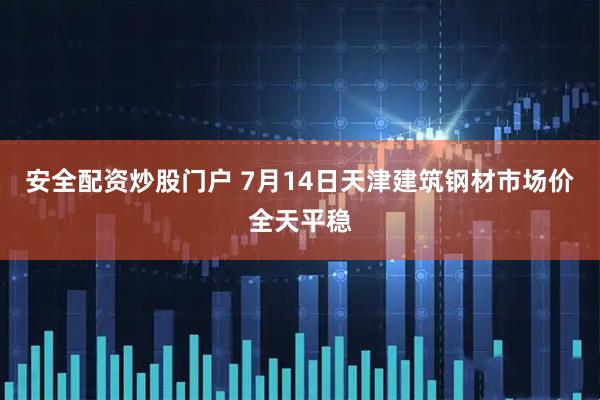 安全配资炒股门户 7月14日天津建筑钢材市场价全天平稳