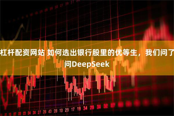 杠杆配资网站 如何选出银行股里的优等生，我们问了问DeepSeek