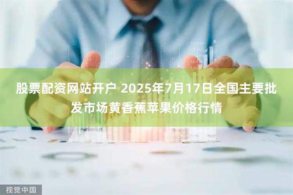 股票配资网站开户 2025年7月17日全国主要批发市场黄香蕉苹果价格行情