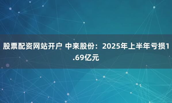 股票配资网站开户 中来股份：2025年上半年亏损1.69亿元