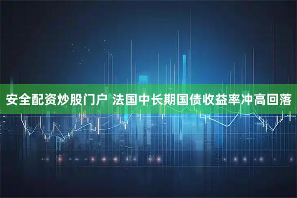 安全配资炒股门户 法国中长期国债收益率冲高回落