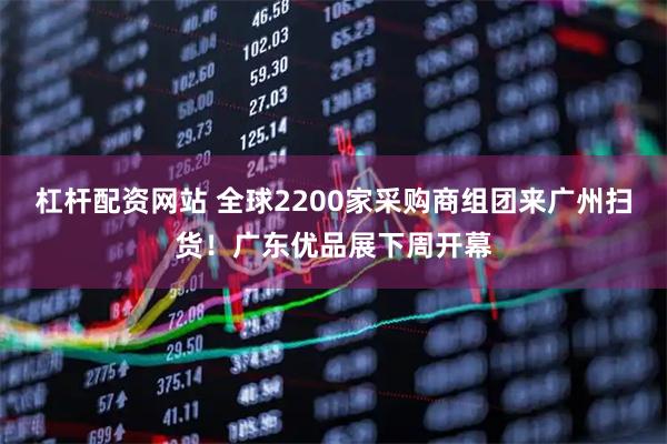 杠杆配资网站 全球2200家采购商组团来广州扫货！广东优品展下周开幕