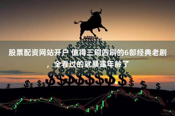 股票配资网站开户 值得三刷四刷的6部经典老剧，全看过的就暴露年龄了