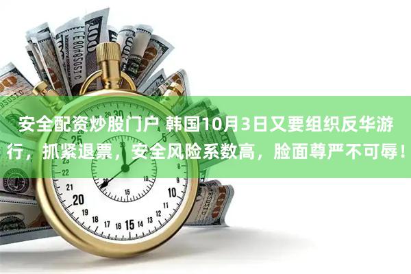 安全配资炒股门户 韩国10月3日又要组织反华游行，抓紧退票，安全风险系数高，脸面尊严不可辱！