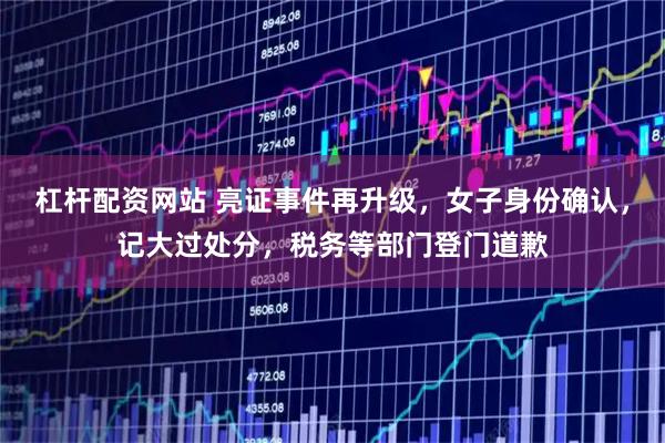 杠杆配资网站 亮证事件再升级，女子身份确认，记大过处分，税务等部门登门道歉