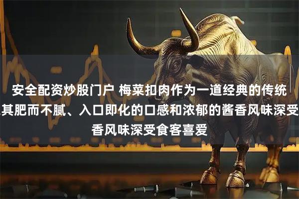 安全配资炒股门户 梅菜扣肉作为一道经典的传统名菜，以其肥而不腻、入口即化的口感和浓郁的酱香风味深受食客喜爱