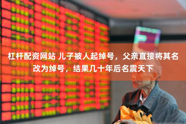 杠杆配资网站 儿子被人起绰号，父亲直接将其名改为绰号，结果几十年后名震天下