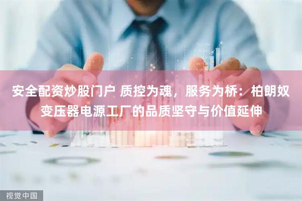 安全配资炒股门户 质控为魂，服务为桥：柏朗奴变压器电源工厂的品质坚守与价值延伸