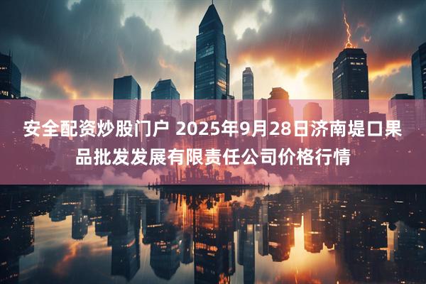 安全配资炒股门户 2025年9月28日济南堤口果品批发发展有限责任公司价格行情