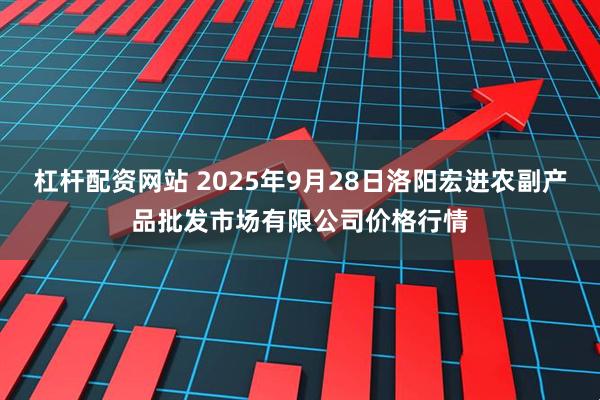杠杆配资网站 2025年9月28日洛阳宏进农副产品批发市场有限公司价格行情