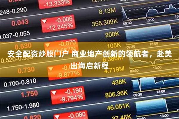 安全配资炒股门户 商业地产创新的领航者，赴美出海启新程