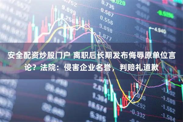 安全配资炒股门户 离职后长期发布侮辱原单位言论？法院：侵害企业名誉，判赔礼道歉