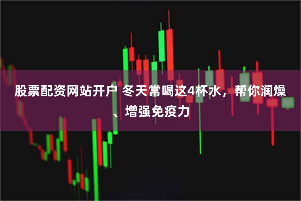 股票配资网站开户 冬天常喝这4杯水，帮你润燥、增强免疫力