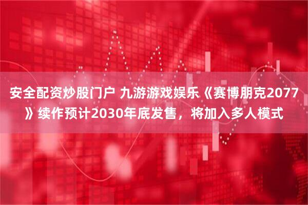 安全配资炒股门户 九游游戏娱乐《赛博朋克2077》续作预计2030年底发售，将加入多人模式