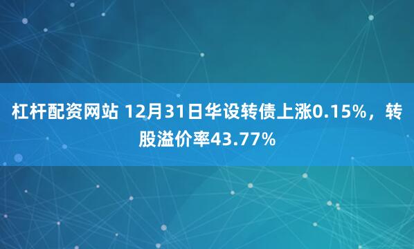 杠杆配资网站 12月31日华设转债上涨0.15%，转股溢价率43.77%