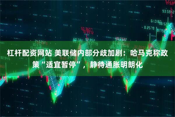 杠杆配资网站 美联储内部分歧加剧：哈马克称政策“适宜暂停”，静待通胀明朗化