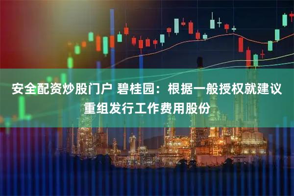 安全配资炒股门户 碧桂园：根据一般授权就建议重组发行工作费用股份