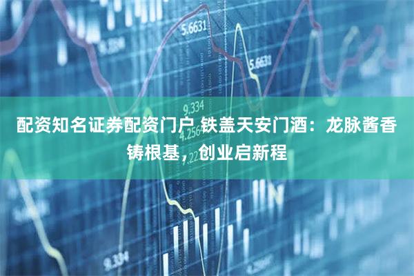配资知名证券配资门户 铁盖天安门酒：龙脉酱香铸根基，创业启新程
