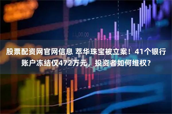 股票配资网官网信息 萃华珠宝被立案！41个银行账户冻结仅472万元，投资者如何维权？