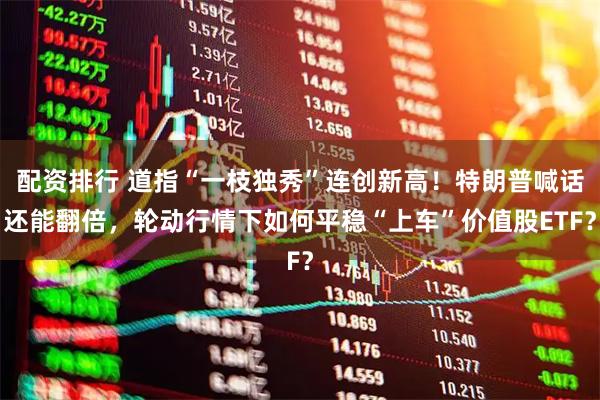 配资排行 道指“一枝独秀”连创新高！特朗普喊话还能翻倍，轮动行情下如何平稳“上车”价值股ETF？