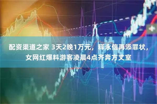 配资渠道之家 3天2晚1万元，释永信再添罪状，女网红爆料游客凌晨4点齐奔方丈室