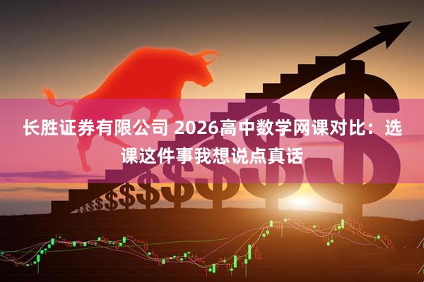 长胜证券有限公司 2026高中数学网课对比：选课这件事我想说点真话