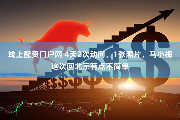 线上配资门户网 4天2次动向，1张照片，马小梅这次回北京有点不简单