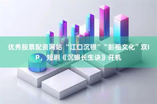 优秀股票配资网站 “江口沉银”“彭祖文化”双IP，短剧《沉银长生诀》开机