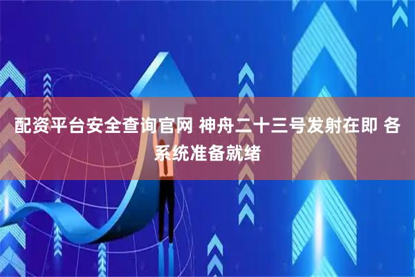 配资平台安全查询官网 神舟二十三号发射在即 各系统准备就绪