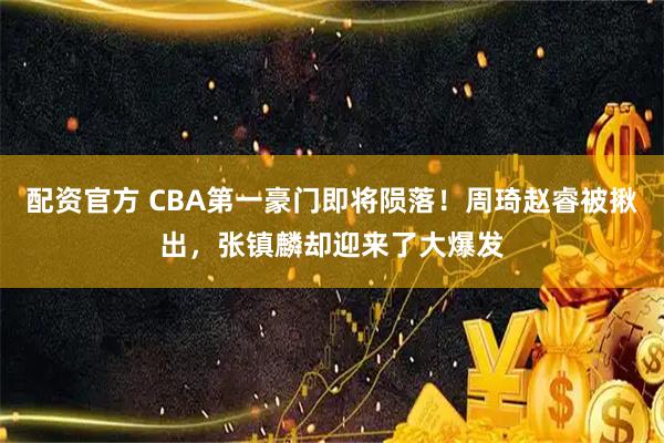 配资官方 CBA第一豪门即将陨落！周琦赵睿被揪出，张镇麟却迎来了大爆发